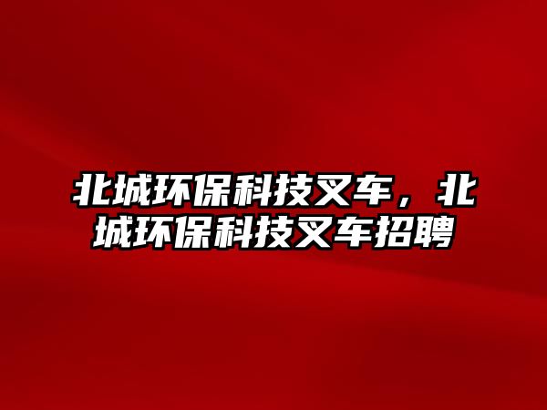 北城環(huán)保科技叉車(chē)，北城環(huán)保科技叉車(chē)招聘