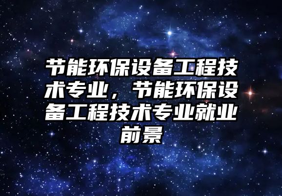 節(jié)能環(huán)保設(shè)備工程技術(shù)專業(yè)，節(jié)能環(huán)保設(shè)備工程技術(shù)專業(yè)就業(yè)前景