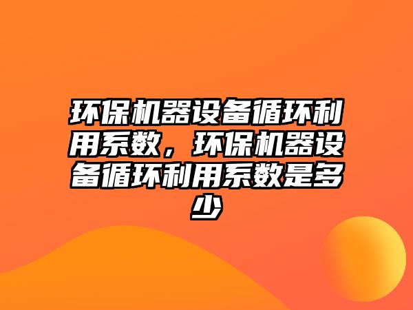環(huán)保機(jī)器設(shè)備循環(huán)利用系數(shù)，環(huán)保機(jī)器設(shè)備循環(huán)利用系數(shù)是多少