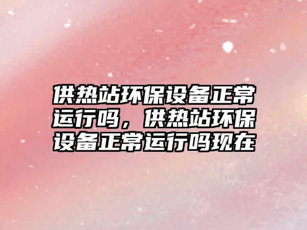 供熱站環(huán)保設備正常運行嗎，供熱站環(huán)保設備正常運行嗎現(xiàn)在