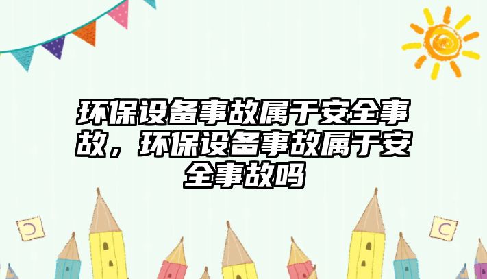 環(huán)保設(shè)備事故屬于安全事故，環(huán)保設(shè)備事故屬于安全事故嗎