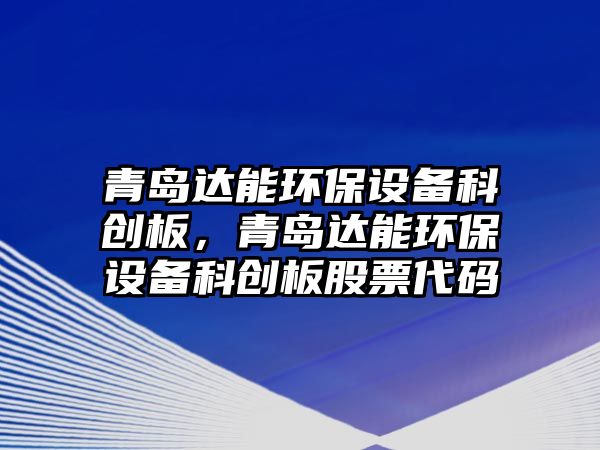 青島達(dá)能環(huán)保設(shè)備科創(chuàng)板，青島達(dá)能環(huán)保設(shè)備科創(chuàng)板股票代碼