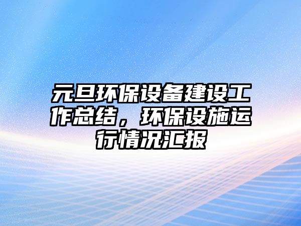 元旦環(huán)保設(shè)備建設(shè)工作總結(jié)，環(huán)保設(shè)施運(yùn)行情況匯報(bào)