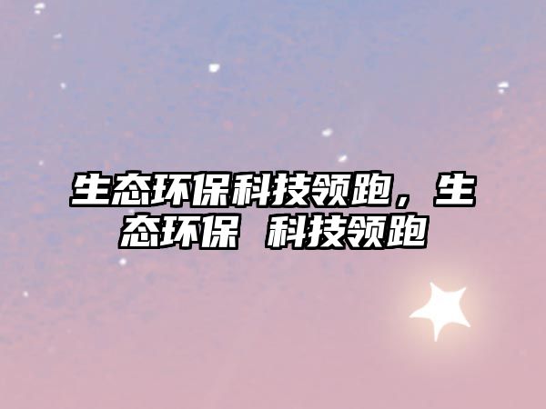 生態(tài)環(huán)?？萍碱I(lǐng)跑，生態(tài)環(huán)保 科技領(lǐng)跑