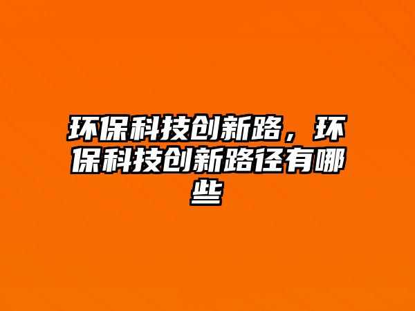 環(huán)保科技創(chuàng)新路，環(huán)?？萍紕?chuàng)新路徑有哪些