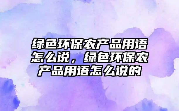 綠色環(huán)保農(nóng)產(chǎn)品用語(yǔ)怎么說(shuō)，綠色環(huán)保農(nóng)產(chǎn)品用語(yǔ)怎么說(shuō)的