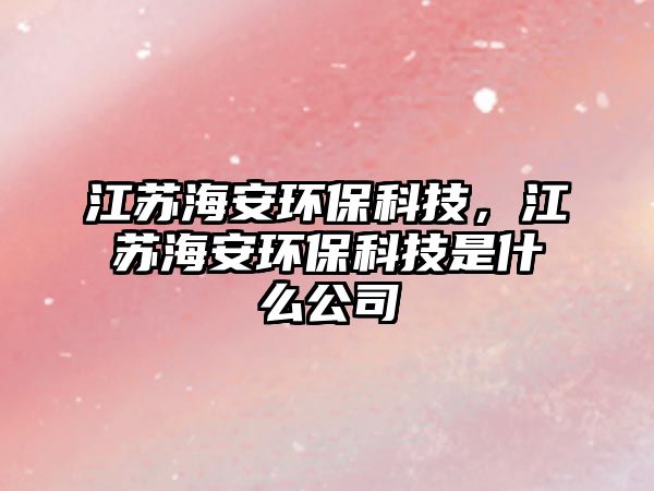 江蘇海安環(huán)?？萍?，江蘇海安環(huán)保科技是什么公司
