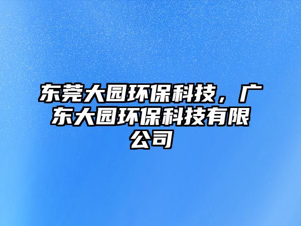 東莞大園環(huán)?？萍迹瑥V東大園環(huán)?？萍加邢薰? class=