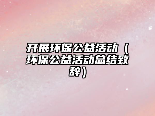 開展環(huán)保公益活動（環(huán)保公益活動總結(jié)致辭）