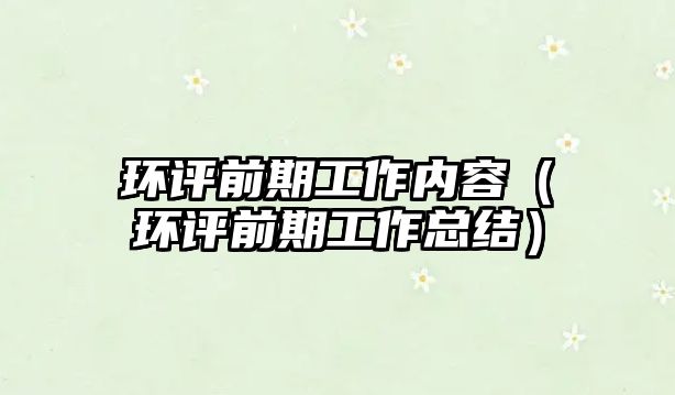 環(huán)評前期工作內(nèi)容（環(huán)評前期工作總結(jié)）