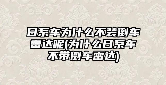 日系車為什么不裝倒車雷達呢(為什么日系車不帶倒車雷達)