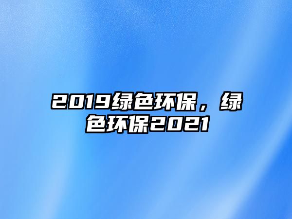 2019綠色環(huán)保，綠色環(huán)保2021