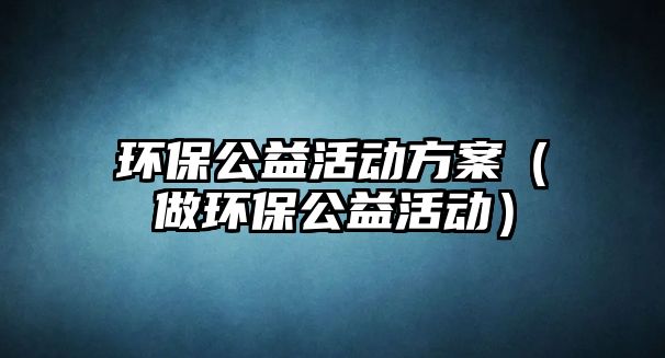 環(huán)保公益活動方案（做環(huán)保公益活動）