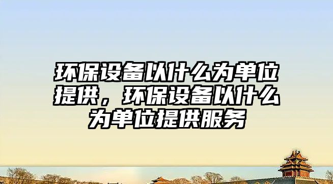 環(huán)保設(shè)備以什么為單位提供，環(huán)保設(shè)備以什么為單位提供服務(wù)