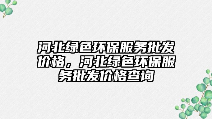 河北綠色環(huán)保服務(wù)批發(fā)價格，河北綠色環(huán)保服務(wù)批發(fā)價格查詢
