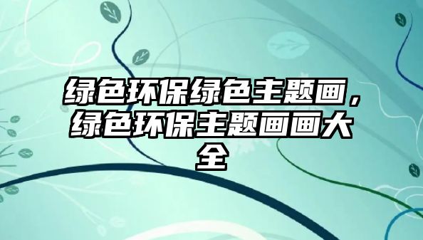 綠色環(huán)保綠色主題畫，綠色環(huán)保主題畫畫大全