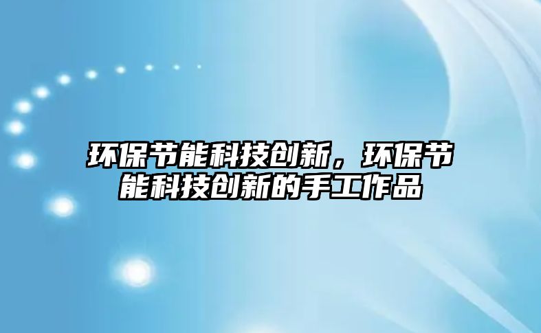 環(huán)保節(jié)能科技創(chuàng)新，環(huán)保節(jié)能科技創(chuàng)新的手工作品