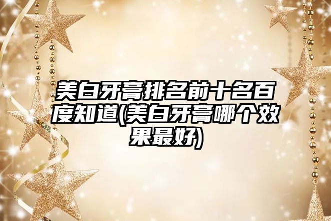 美白牙膏排名前十名百度知道(美白牙膏哪個(gè)效果最好)