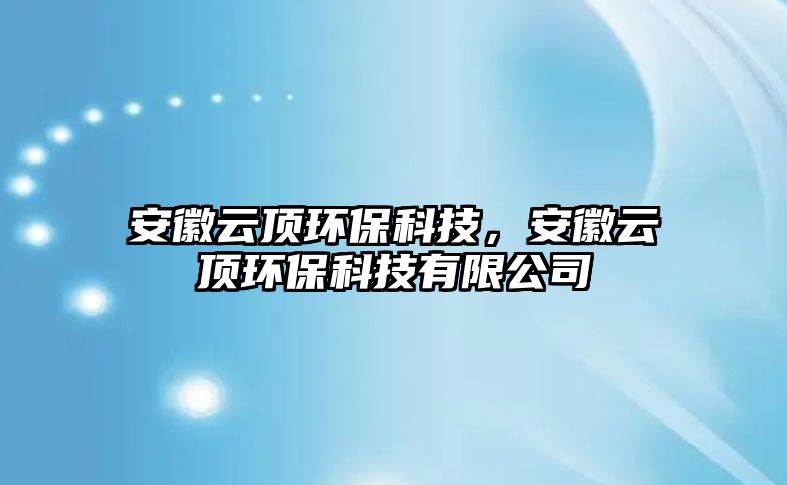 安徽云頂環(huán)?？萍?，安徽云頂環(huán)?？萍加邢薰? class=