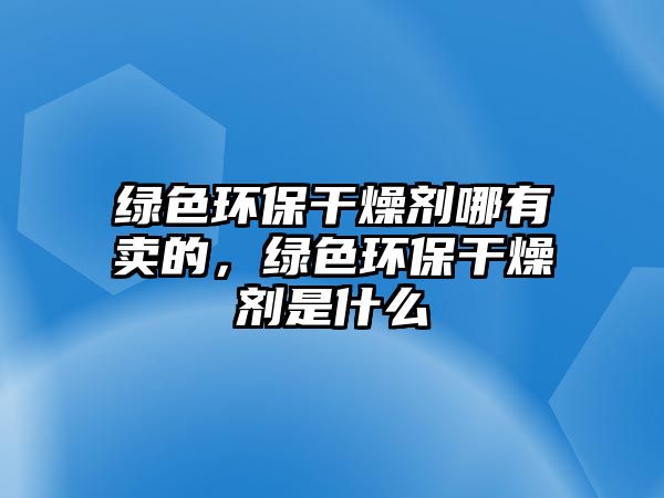 綠色環(huán)保干燥劑哪有賣的，綠色環(huán)保干燥劑是什么