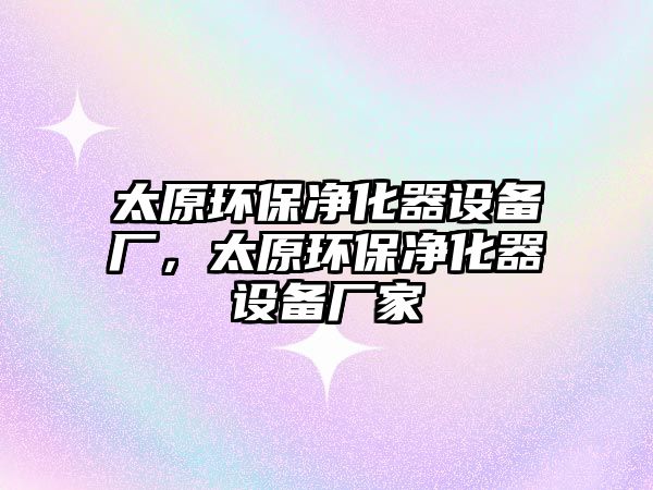 太原環(huán)保凈化器設(shè)備廠，太原環(huán)保凈化器設(shè)備廠家