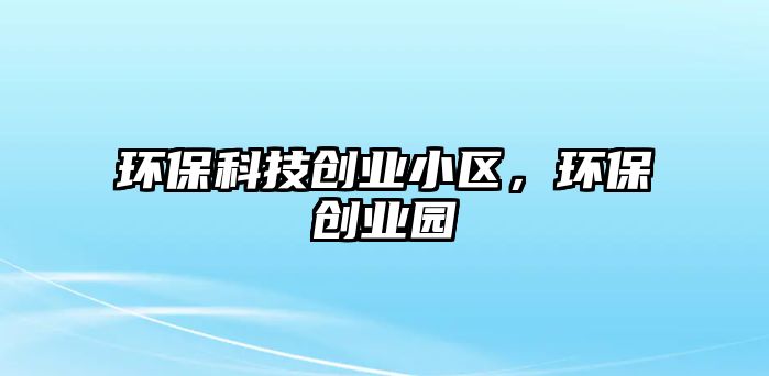 環(huán)保科技創(chuàng)業(yè)小區(qū)，環(huán)保創(chuàng)業(yè)園