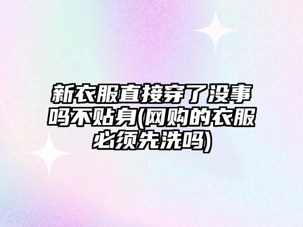 新衣服直接穿了沒事嗎不貼身(網(wǎng)購的衣服必須先洗嗎)