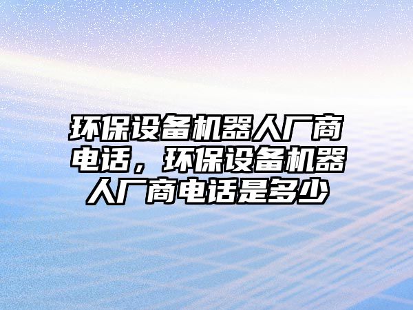 環(huán)保設備機器人廠商電話，環(huán)保設備機器人廠商電話是多少