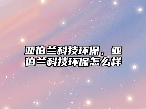 亞伯蘭科技環(huán)保，亞伯蘭科技環(huán)保怎么樣