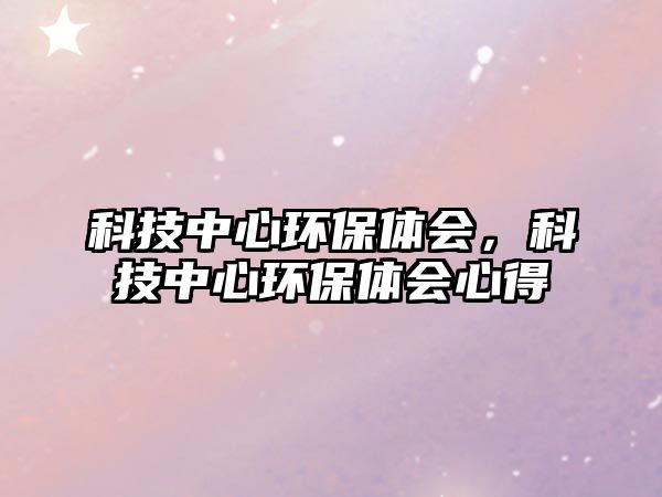 科技中心環(huán)保體會，科技中心環(huán)保體會心得