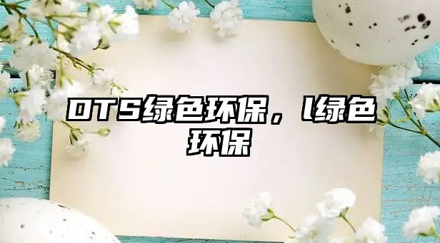 DTS綠色環(huán)保，l綠色環(huán)保