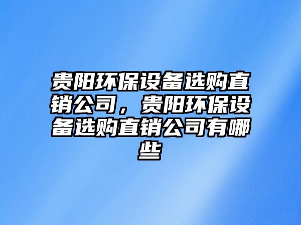 貴陽(yáng)環(huán)保設(shè)備選購(gòu)直銷(xiāo)公司，貴陽(yáng)環(huán)保設(shè)備選購(gòu)直銷(xiāo)公司有哪些