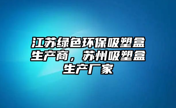 江蘇綠色環(huán)保吸塑盒生產(chǎn)商，蘇州吸塑盒生產(chǎn)廠家