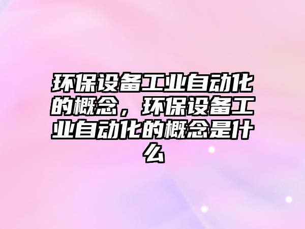 環(huán)保設備工業(yè)自動化的概念，環(huán)保設備工業(yè)自動化的概念是什么