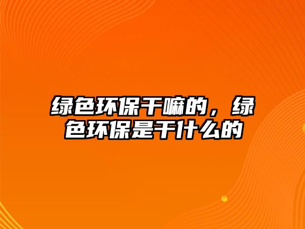 綠色環(huán)保干嘛的，綠色環(huán)保是干什么的