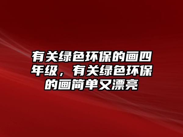 有關(guān)綠色環(huán)保的畫四年級(jí)，有關(guān)綠色環(huán)保的畫簡(jiǎn)單又漂亮