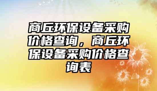 商丘環(huán)保設(shè)備采購(gòu)價(jià)格查詢(xún)，商丘環(huán)保設(shè)備采購(gòu)價(jià)格查詢(xún)表
