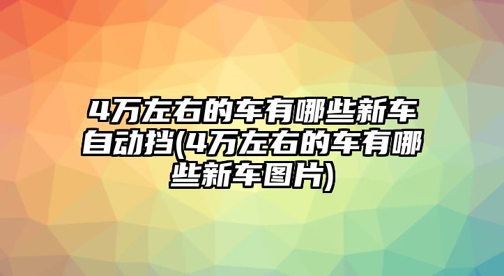4萬左右的車有哪些新車自動(dòng)擋(4萬左右的車有哪些新車圖片)