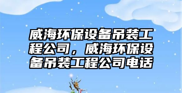 威海環(huán)保設(shè)備吊裝工程公司，威海環(huán)保設(shè)備吊裝工程公司電話(huà)