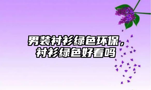 男裝襯衫綠色環(huán)保，襯衫綠色好看嗎