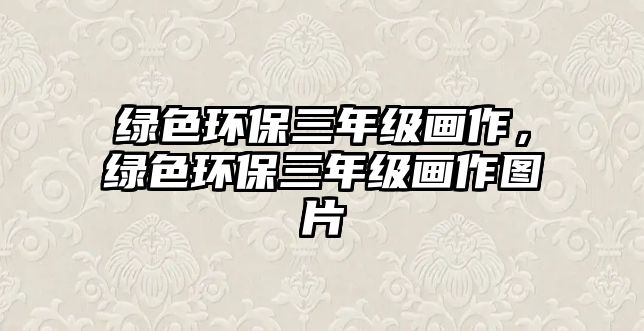 綠色環(huán)保三年級畫作，綠色環(huán)保三年級畫作圖片