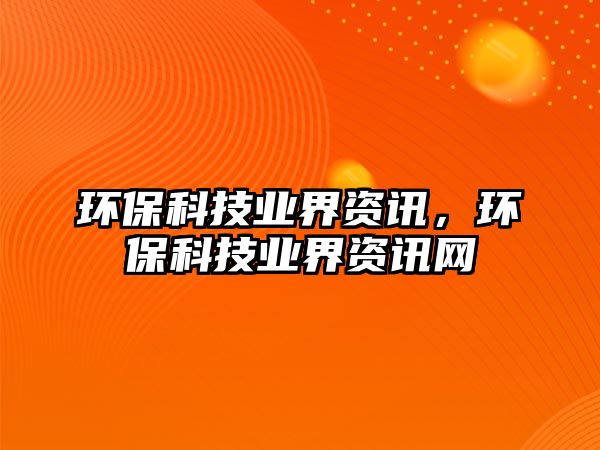 環(huán)?？萍紭I(yè)界資訊，環(huán)保科技業(yè)界資訊網(wǎng)