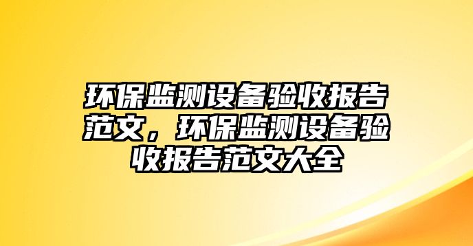 環(huán)保監(jiān)測設(shè)備驗(yàn)收?qǐng)?bào)告范文，環(huán)保監(jiān)測設(shè)備驗(yàn)收?qǐng)?bào)告范文大全