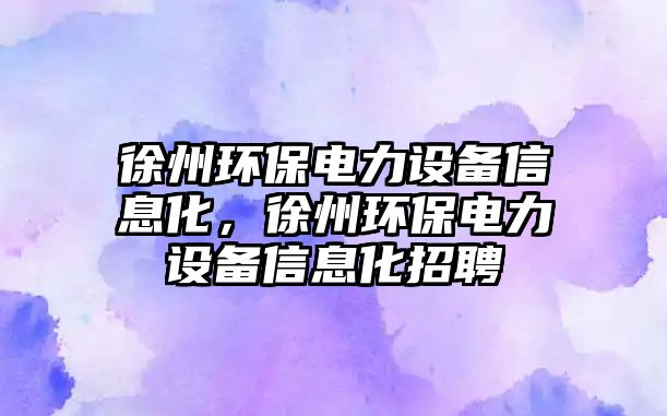 徐州環(huán)保電力設(shè)備信息化，徐州環(huán)保電力設(shè)備信息化招聘