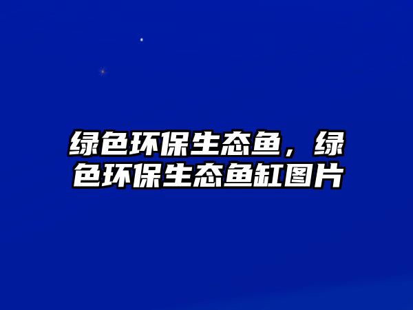 綠色環(huán)保生態(tài)魚，綠色環(huán)保生態(tài)魚缸圖片