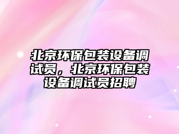 北京環(huán)保包裝設(shè)備調(diào)試員，北京環(huán)保包裝設(shè)備調(diào)試員招聘