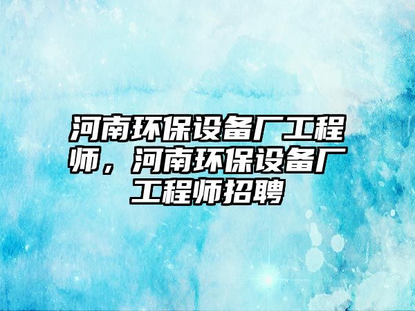 河南環(huán)保設(shè)備廠工程師，河南環(huán)保設(shè)備廠工程師招聘