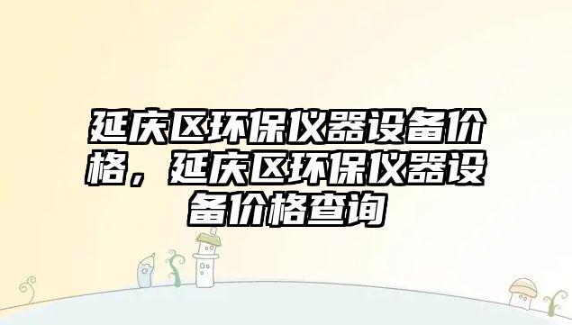 延慶區(qū)環(huán)保儀器設(shè)備價(jià)格，延慶區(qū)環(huán)保儀器設(shè)備價(jià)格查詢(xún)