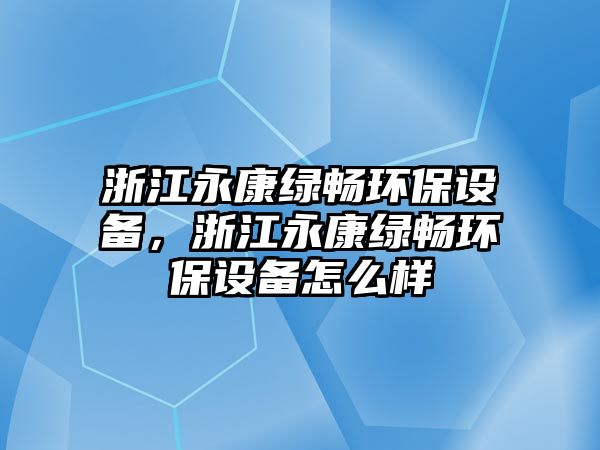 浙江永康綠暢環(huán)保設備，浙江永康綠暢環(huán)保設備怎么樣