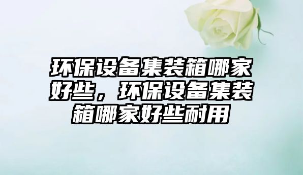 環(huán)保設備集裝箱哪家好些，環(huán)保設備集裝箱哪家好些耐用